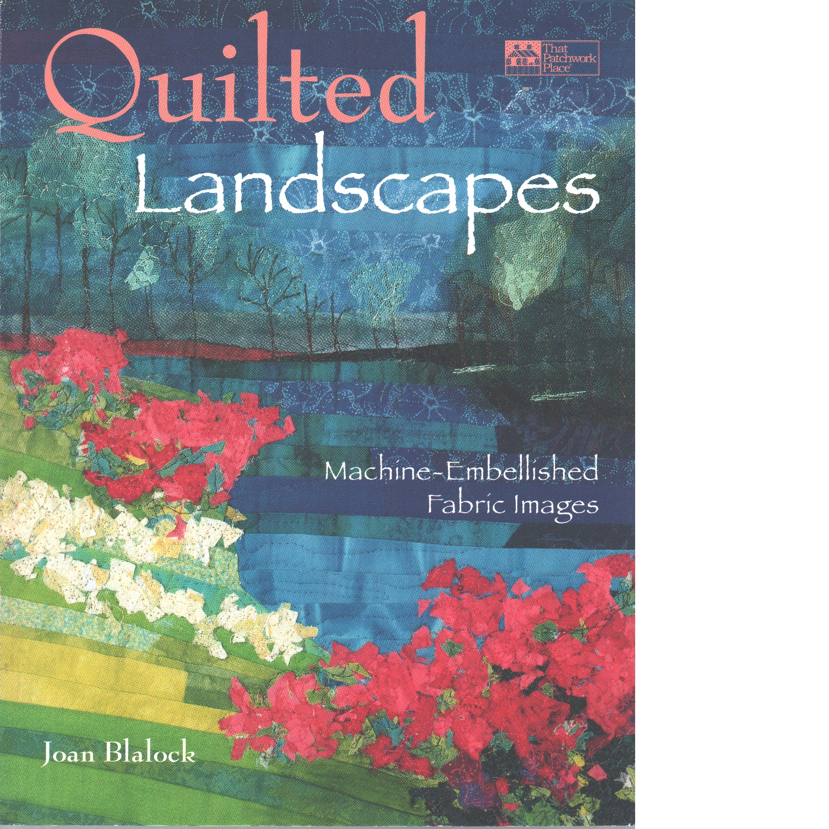 Quilted Landscapes: Machine-Embellished Fabric Images - Blalock, Joan