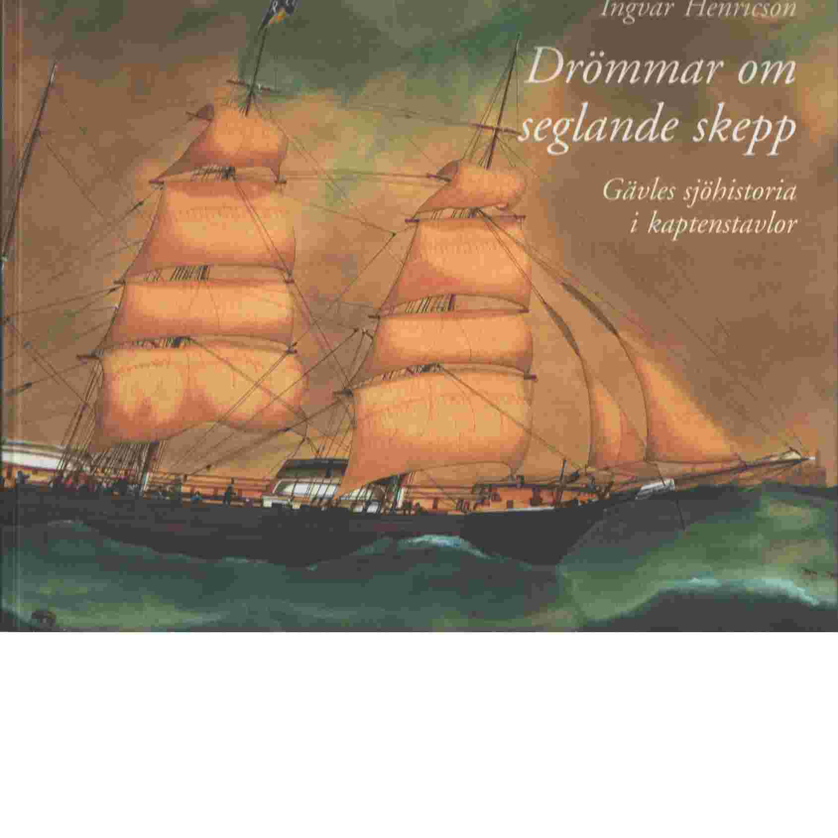 Drömmar om seglande skepp  : Gävles sjöhistoria i kaptenstavlor - Henricson, Ingvar